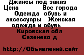 Джинсы под заказ. › Цена ­ 1 400 - Все города Одежда, обувь и аксессуары » Женская одежда и обувь   . Кировская обл.,Сезенево д.